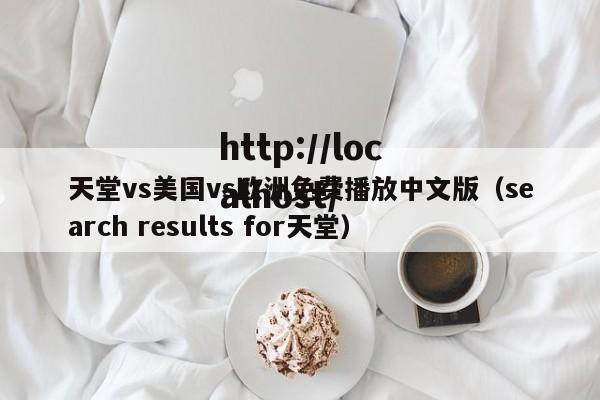天堂vs美国vs欧洲免费播放中文版（search results for天堂）