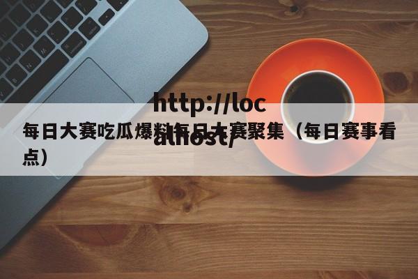 每日大赛吃瓜爆料每日大赛聚集（每日赛事看点）